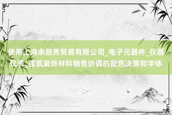 使用上海余朋秀贸易有限公司_电子元器件_仪器仪表_建筑装饰材料销售协调的配色决策和字体